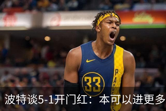 波特谈5-1开门红：本可以进更多，伊萨克和约克雷斯的配合很默契
